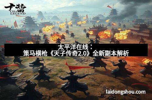 太平洋在线：策马横枪《天子传奇2.0》全新副本解析