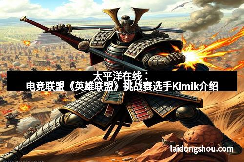 太平洋在线：电竞联盟《英雄联盟》挑战赛选手Kimik介绍